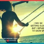 I may be getting older but I refuse to grow up/I don't want to grow up/www,befat.net/Stephanie DelTorchio/inspirational quote/on getting old